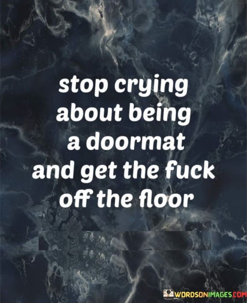 Stop-Crying-About-Being-A-Doormat-And-Get-The-Fuck-Off-The-Floor.jpeg