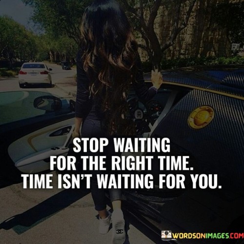 Stop-Waiting-For-Right-Time-Time-Isnt-Waiting-For-You-Quotes.jpeg