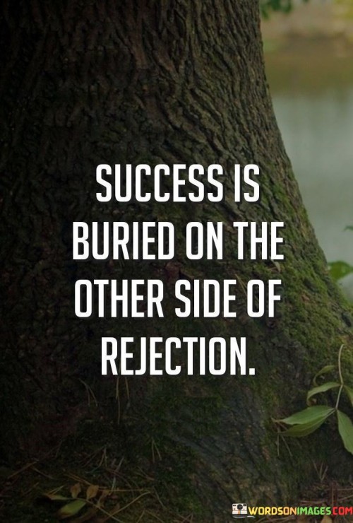 "Success Is Buried" metaphorically describes success as hidden or obscured. It's not immediately accessible but requires effort and resilience to uncover.

"On The Other Side Of Rejection" signifies that rejection is a necessary step on the journey to success. Rejections teach resilience, prompt growth, and eventually lead to accomplishments.

Collectively, the quote conveys that rejection is an inevitable part of striving for success. Embracing and learning from rejection is the key to unearthing the buried treasures of achievement, growth, and personal development.