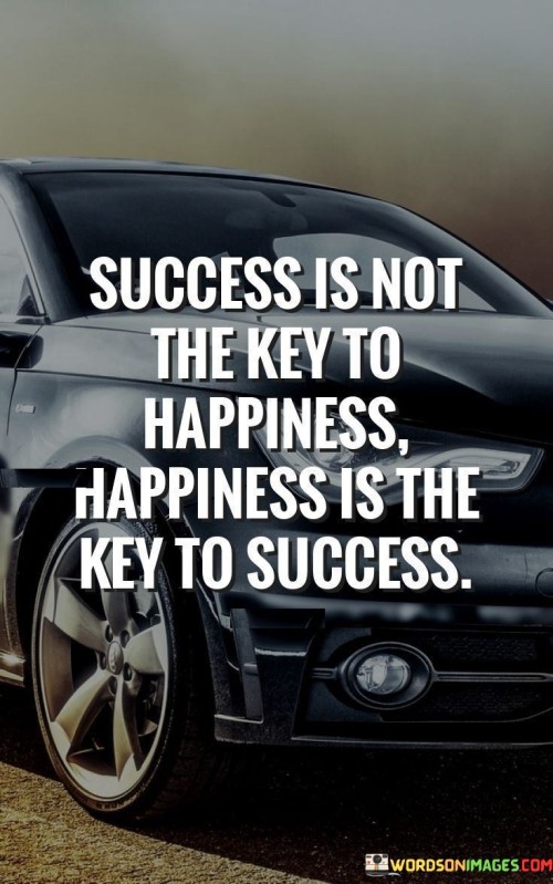 "Success Is Not The Key To Happiness" challenges the notion that external accomplishments alone lead to lasting contentment. It suggests that material achievements don't guarantee true happiness.

"Happiness Is The Key To Success" asserts that a positive mindset and emotional well-being fuel success. When individuals are content and joyful, they're more motivated, creative, and resilient in pursuing their goals.

Together, the quote emphasizes the symbiotic relationship between happiness and success. Prioritizing happiness enhances the journey toward achievement, reinforcing the idea that inner fulfillment is foundational to accomplishing meaningful goals.
