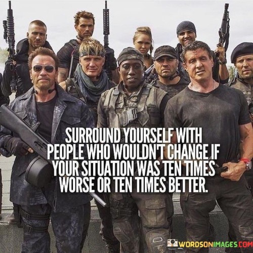 Surround Yourself With People Who Wouldnt Change If Your Situation Was Ten Times Worse Or Ten Times 