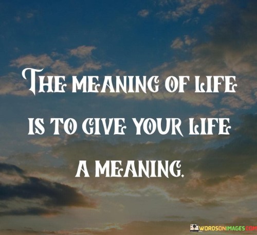 The Meaning Of Life Is To Give Your Life A Meaning Quotes