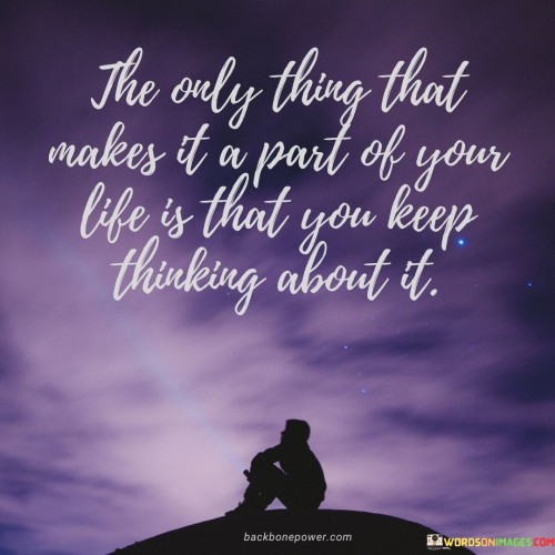 The Only Thing That Makes It A Part Of Your Life Is That You Keep Thinking About It