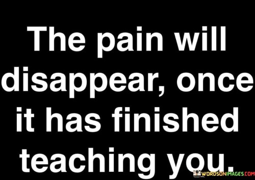 The-Pain-Will-Disappear-Once-It-Has-Finished-Teaching-You-Quotes.jpeg