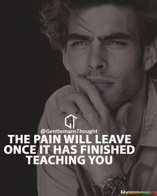 The-Pain-Will-Leave-Once-It-Has-Finished-Teaching-You-Quotes.jpeg