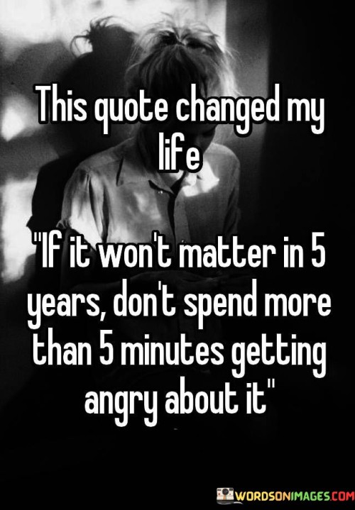 This-Quote-Changed-My-Life-If-It-Wont-Matter-In-5-Years-Dont-Spend-More-Than-5-Minutes-Getting-Angry-About-It.jpeg