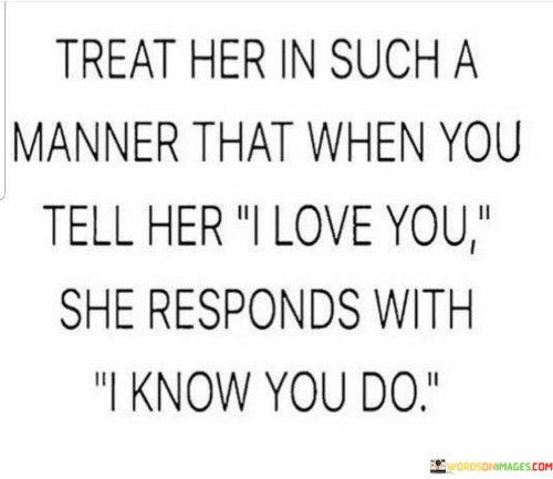 Treat-Her-In-Such-A-Manner-That-When-You-Tell-Her-I-Love-You-She-Responds-With-Quotes.jpeg