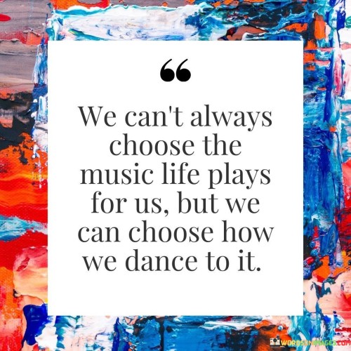 We Can't Always Choose The Music Life Plays For Us But We Can Choose How We Dance To It Quotes