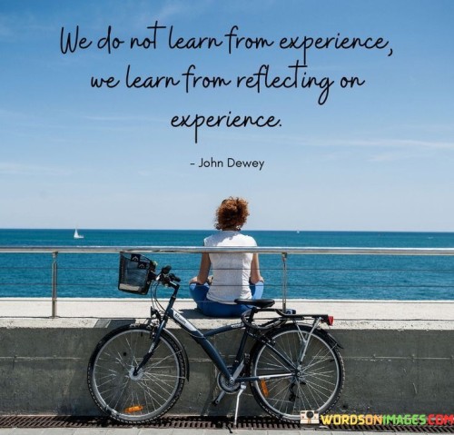 We Do Not Learn From Experience We Learn From Reflecting On Experience Quotes