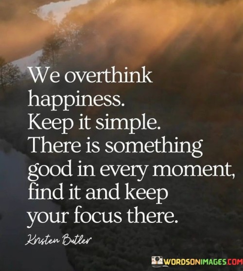 We-Overthink-Happiness-Keep-It-Simple-There-Is-Somthing-Good-In-Every-Moment-Find-It-And-Keep-Your-Focus-There-Quotes.jpeg