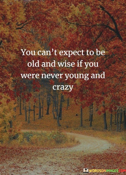 You-Cant-Expect-To-Be-Old-And-Wise-If-You-Were-Never-Young-And-Crazy-Quotes.jpeg