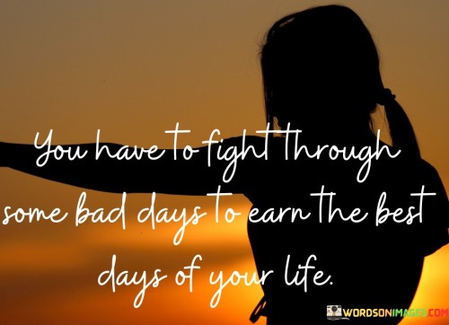 You Have To Fight Through Some Bad Days To Earn The Best Days Of Your Life Quotes