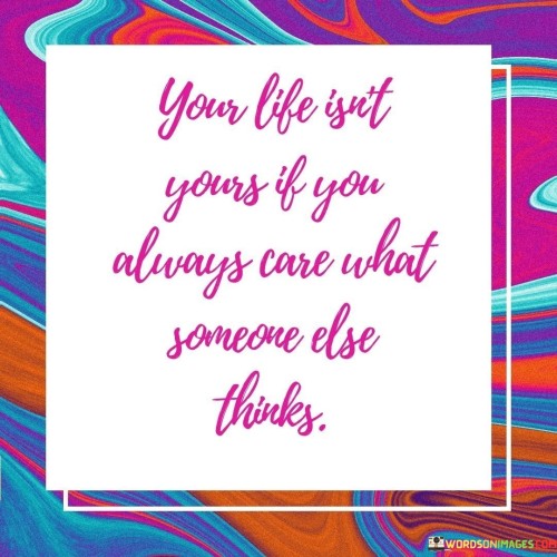 Your Life Isn't Yours If You Always Care What Somone Else Thinks Quotes