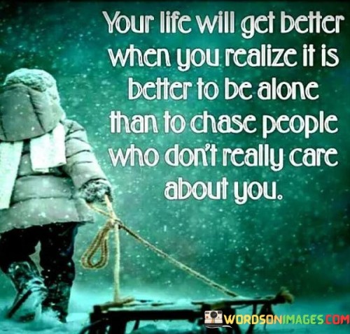 Your Life Will Get Better When You Realize It Is Better To Be Alone Than To Chase People Quotes