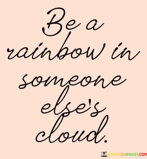 Be-A-Rainbow-In-Someone-Elses-Cloud-Quotes.jpeg