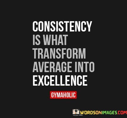 Consistency-Is-What-Transform-Average-Into-Excellence-Quotes.jpeg