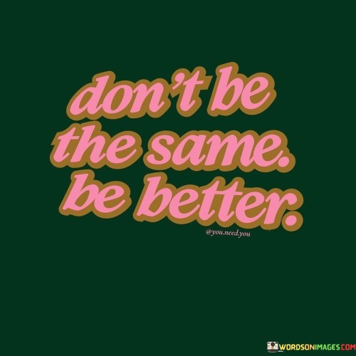 Dont-Be-The-Same-Be-Better-Quotes.jpeg