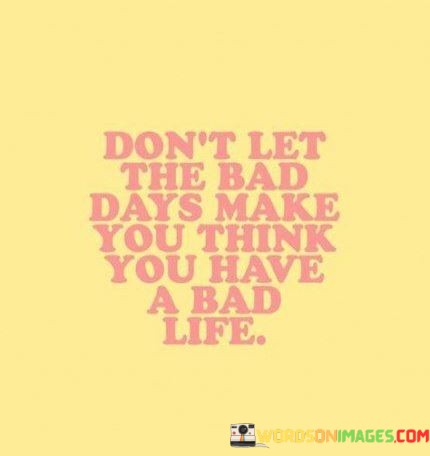 Dont-Let-The-Bad-Days-Make-You-Think-You-Have-A-Bad-Life-Quotes.jpeg