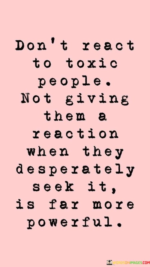 Dont-React-To-Toxic-People-Not-Giving-Them-A-Reaction-Quotes.jpeg