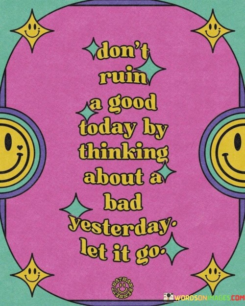 Don't Ruin A Good Today By Thinking About A Bad Yesterday Quotes