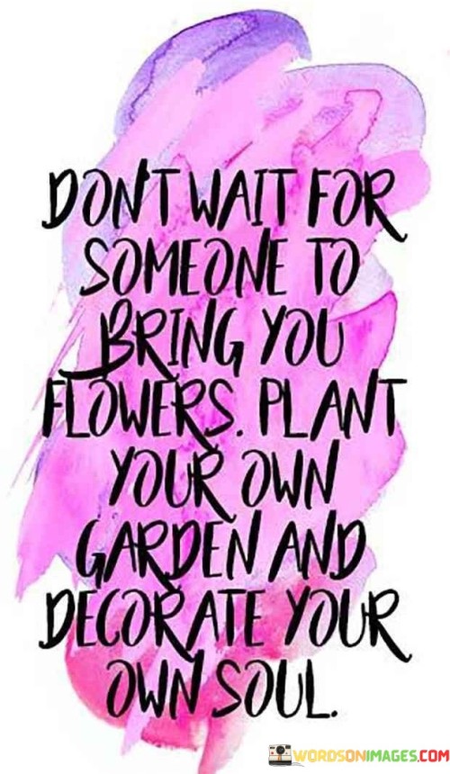Dont-Wait-For-Someone-To-Bring-You-Flowers-Plant-Your-Own-GardenQuotes.jpeg