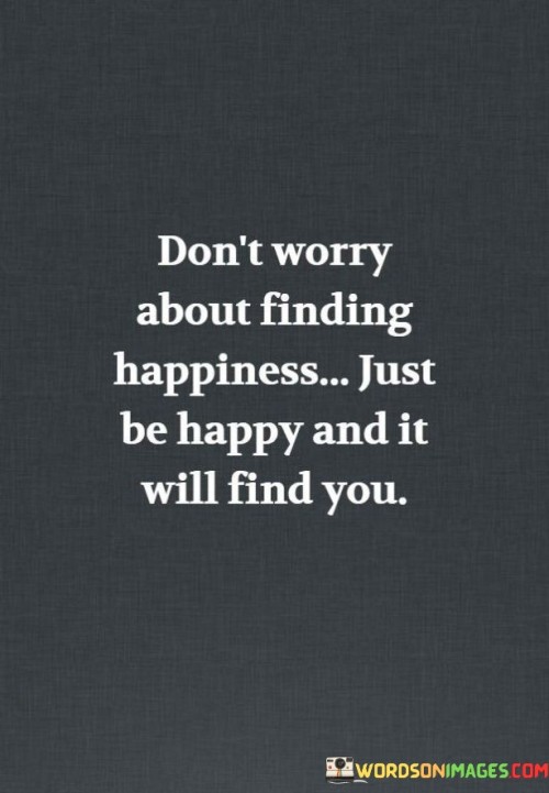 Dont-Worry-About-Finding-Happiness-Just-Be-Happy-And-It-Will-Quotes.jpeg