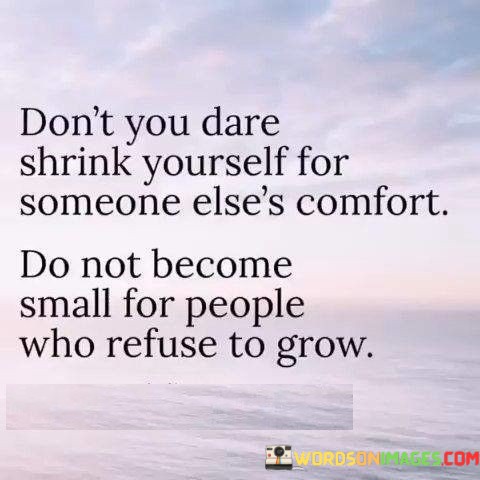 Don't You Dare Shrink Yourself For Someone Else's Comfort Quotes