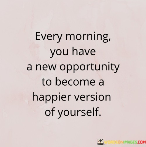 Every Morning You Have A New Opportunity To Become A Happier Quotes