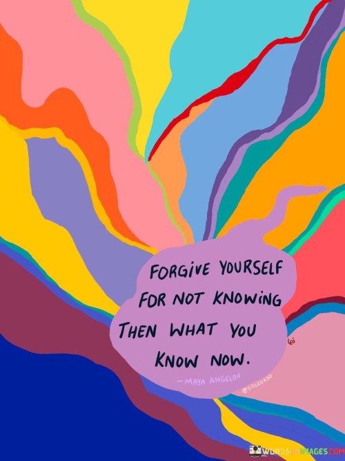 Forgive Yourself For Not Knowing Then What You Know Now Quotes