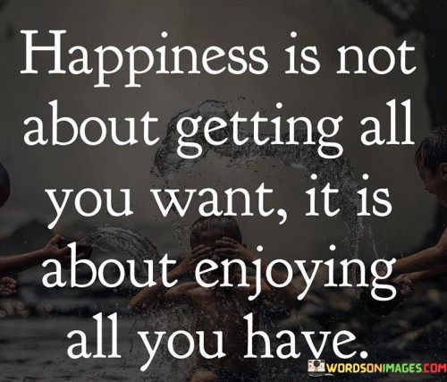 Happiness-Is-Not-About-Getting-All-You-Want-It-Is-Quotes.jpeg