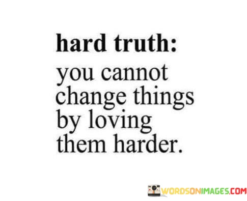 Hard-Truth-You-Cannot-Change-Things-By-Loving-Them-Harder-Quotes.jpeg