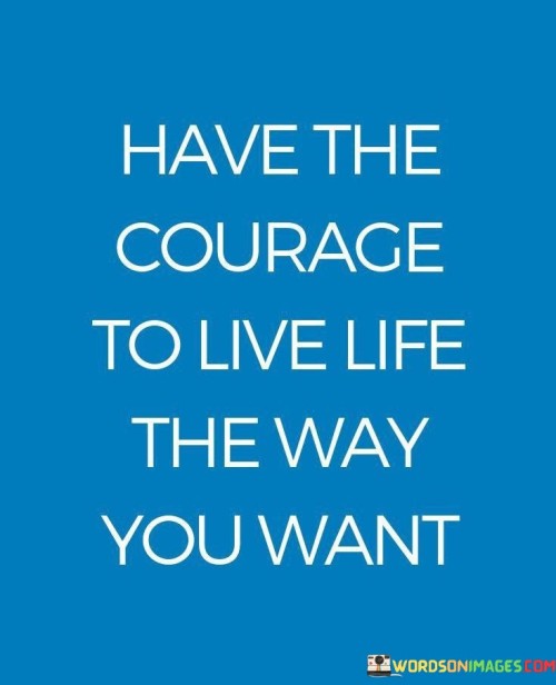 Have-The-Courage-To-Live-Life-The-Way-You-Want-Quotes.jpeg