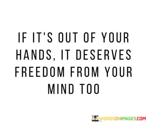 If-Its-Out-Of-Your-Hands-It-Deserves-Freedom-From-Your-Mind-Too-Quotes.jpeg
