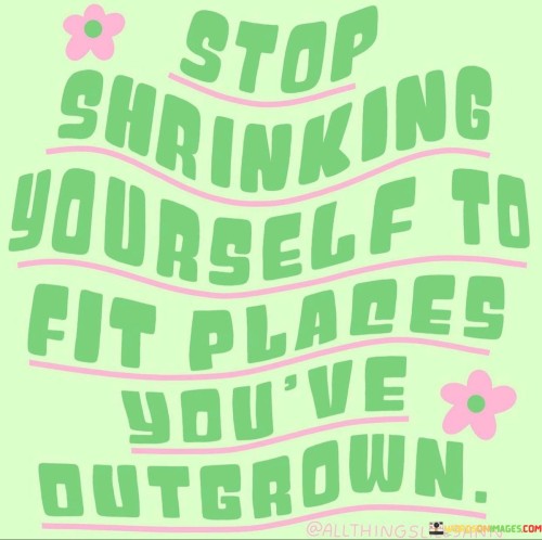 Stop-Shrinking-Yourself-To-Fit-Places-Youve-Outgrown-Quotes.jpeg