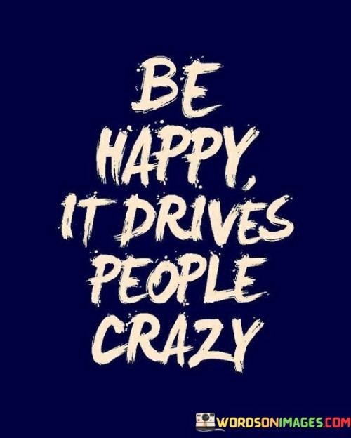 Be-Happy-It-Drives-People-Crazy-Quotes.jpeg