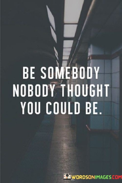 Be-Somebody-Nobody-Thought-You-Could-Be-Quote.jpeg