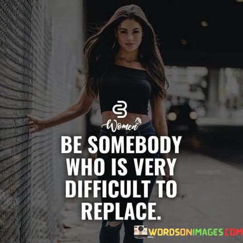 Be-Somebody-Who-Is-Very-Difficult-To-Replace-Quote.jpeg