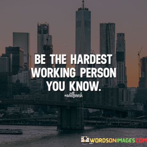 Be-The-Hardesst-Working-Person-You-Know-Quote.jpeg