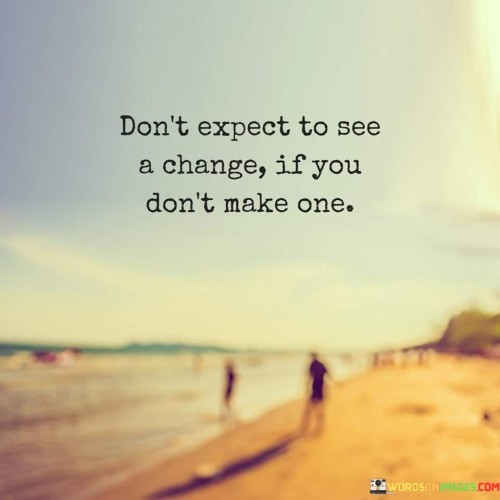 Dont-Expect-To-See-A-Change-If-You-Dont-Make-One-Quotes.jpeg