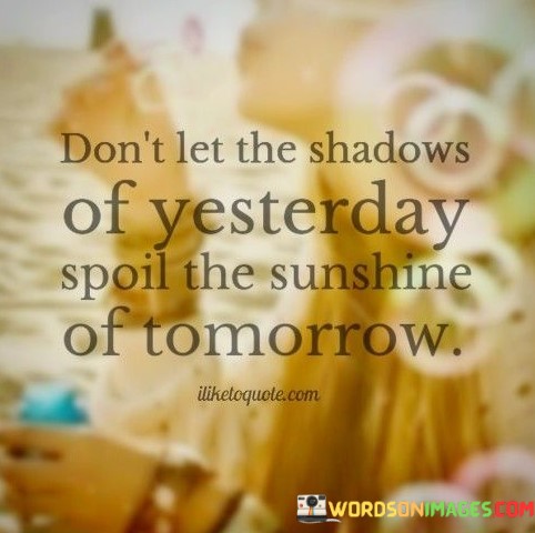 Dont-Let-The-Shadows-Of-Yesterday-Spoil-The-Sunshine-Of-Tomorrow-Quotes.jpeg