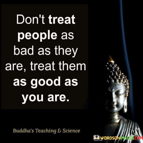 Dont-Treat-People-As-Bad-As-They-Are-Treat-Them-Quotes.jpeg