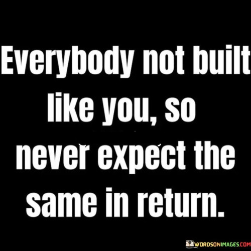 Everybody-Not-Built-Like-You-So-Never-Expect-The-Same-In-Return-Quotes.jpeg