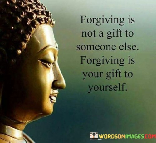 Forgiving Is Not A Gift To Someone Else Forgiving Is Your Gift To Yourself Quotes