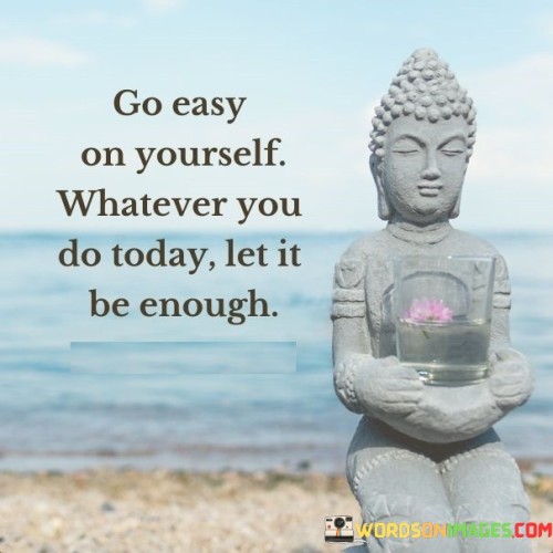 Go Easy On Yourself Whatever You Do Today Let It Be Enough Quotes