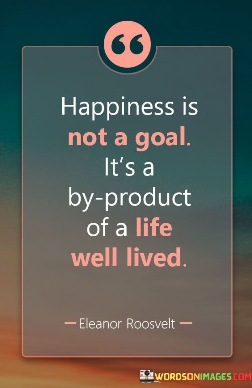 Happiness-Is-Not-A-Goal-Its-A-By-Product-Of-A-Life-Well-Lived-Quotes