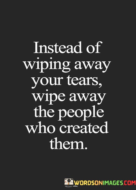 Instead-Of-Wiping-Away-Your-Tears-Wipe-Away-Quotes.jpeg