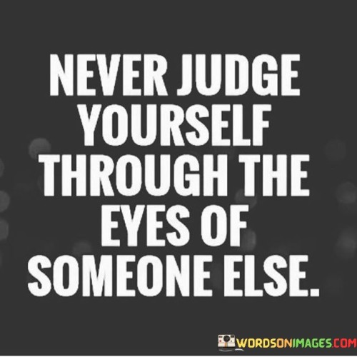 Never-Judge-Yourself-Through-The-Eyes-Of-Someone-Quotes.jpeg