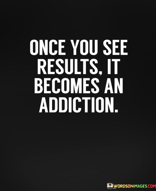 Once-You-See-Results-It-Become-An-Addiction-Quotes.jpeg