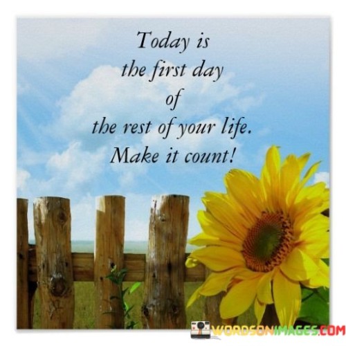 Today-Is-The-First-Day-Of-The-Rest-Of-Your-Life-Make-It-Count-Quotes.jpeg