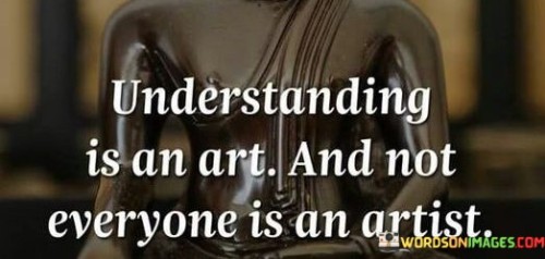 Understanding-Is-An-Art-And-Not-Everyone-Is-An-Artist-Quotes